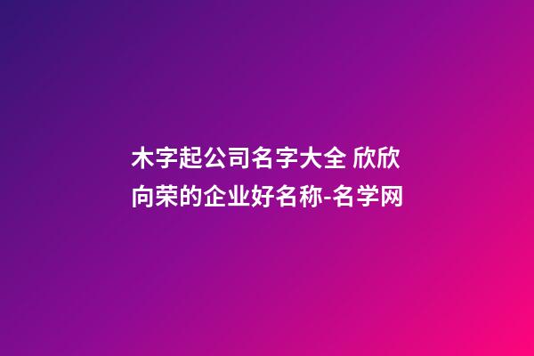 木字起公司名字大全 欣欣向荣的企业好名称-名学网-第1张-公司起名-玄机派